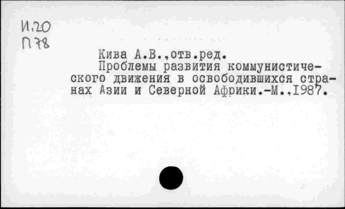 ﻿И .10 пн
Кива А.В..отв.ред.
Проблемы развития коммунистического движения в освободившихся странах Азии и Северной Афоики.-М.,1987.